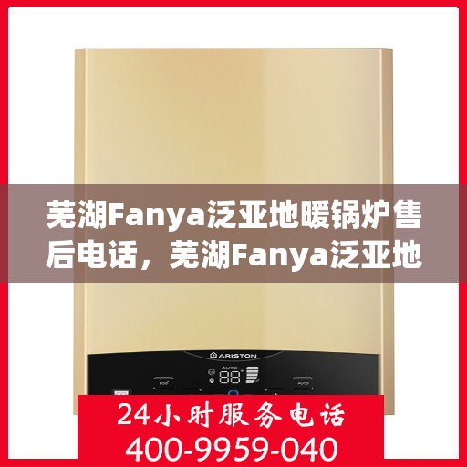 芜湖Fanya泛亚地暖锅炉售后电话，芜湖Fanya泛亚地暖锅炉售后服务热线及电话全解析