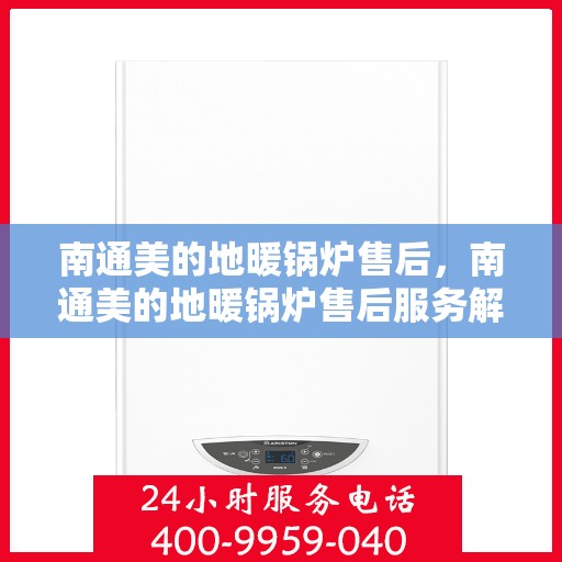 南通美的地暖锅炉售后，南通美的地暖锅炉售后服务解析