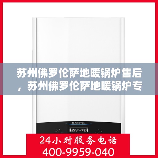 苏州佛罗伦萨地暖锅炉售后，苏州佛罗伦萨地暖锅炉专业售后维修服务