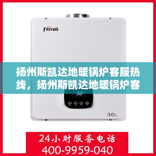 扬州斯凯达地暖锅炉客服热线，扬州斯凯达地暖锅炉客服热线，专业解答，温暖您的生活