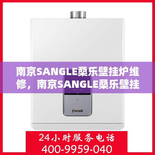 南京SANGLE桑乐壁挂炉维修，南京SANGLE桑乐壁挂炉专业维修服务