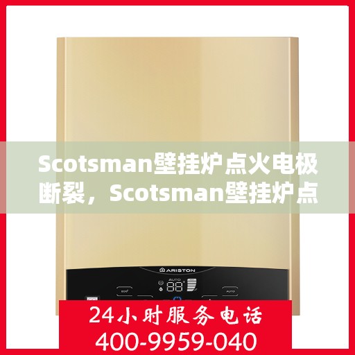 Scotsman壁挂炉点火电极断裂，Scotsman壁挂炉点火电极断裂故障解析与修复指南