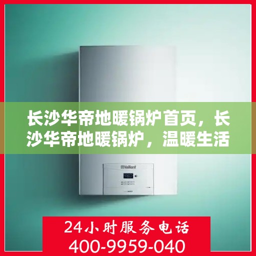 长沙华帝地暖锅炉首页，长沙华帝地暖锅炉，温暖生活的首选之地