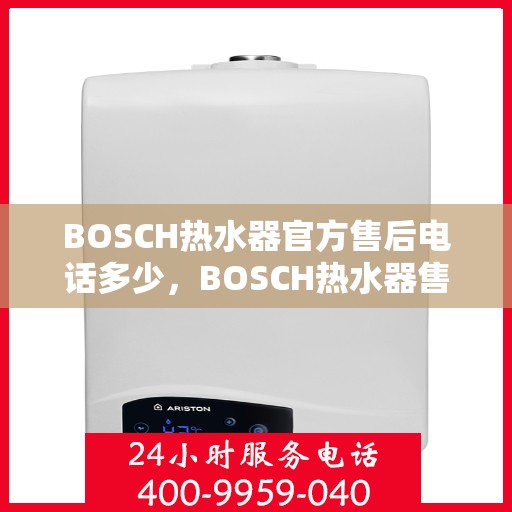 BOSCH热水器官方售后电话多少，BOSCH热水器售后电话服务专线及维修指南