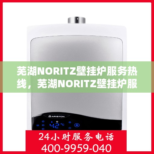 芜湖NORITZ壁挂炉服务热线，芜湖NORITZ壁挂炉服务热线，专业维修与支持团队，为您解决一切问题！