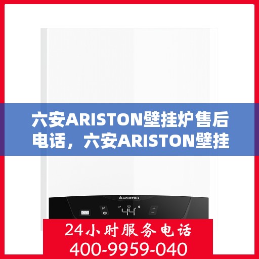 六安ARISTON壁挂炉售后电话，六安ARISTON壁挂炉售后服务热线及电话全攻略