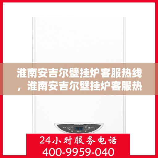 淮南安吉尔壁挂炉客服热线，淮南安吉尔壁挂炉客服热线，专业团队为您提供全方位服务与支持