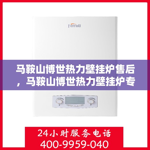 马鞍山博世热力壁挂炉售后，马鞍山博世热力壁挂炉专业售后服务团队，贴心保障您的温暖生活