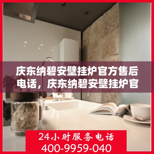 庆东纳碧安壁挂炉官方售后电话,庆东纳碧安壁挂炉官方售后热线及维修服务指南 庆东纳碧安壁挂炉官方售后电话,庆东纳碧安壁挂炉官方售后热线及维修服务指南