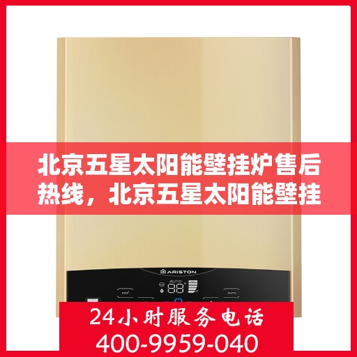 北京五星太阳能壁挂炉售后热线，北京五星太阳能壁挂炉售后服务热线，专业解决您的壁挂炉问题