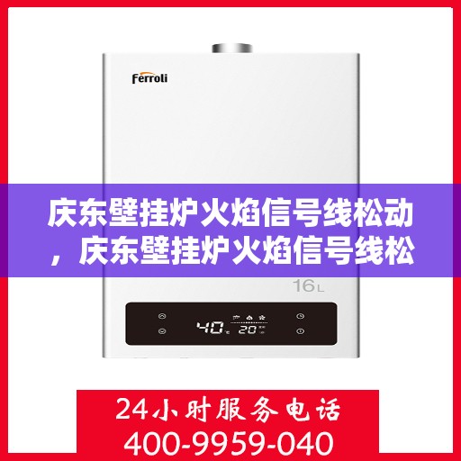 庆东壁挂炉火焰信号线松动，庆东壁挂炉火焰信号线松动问题解析与解决方案