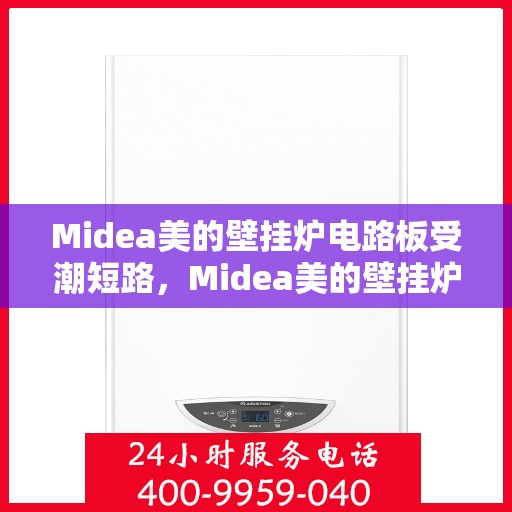 Midea美的壁挂炉电路板受潮短路,Midea美的壁挂炉电路板受潮引发短路故障解析 Midea美的壁挂炉电路板受潮短路,Midea美的壁挂炉电路板受潮引发短路故障解析