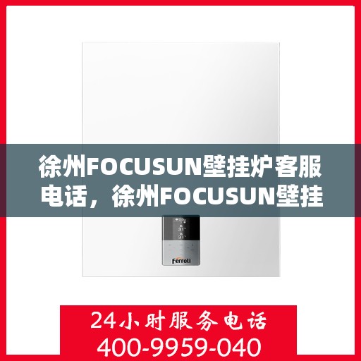 徐州FOCUSUN壁挂炉客服电话，徐州FOCUSUN壁挂炉客服热线及售后服务电话