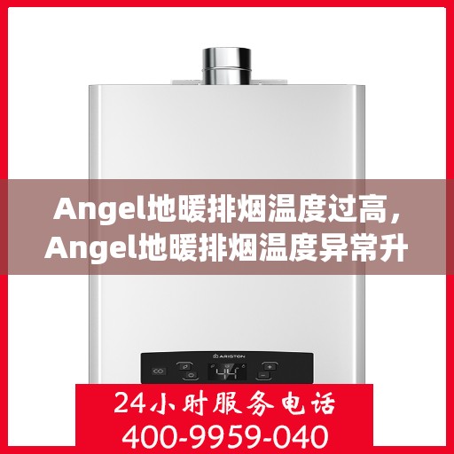 Angel地暖排烟温度过高，Angel地暖排烟温度异常升高，原因分析与解决方案