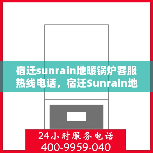 宿迁sunrain地暖锅炉客服热线电话，宿迁Sunrain地暖锅炉客服热线电话全攻略，专业解答，贴心服务