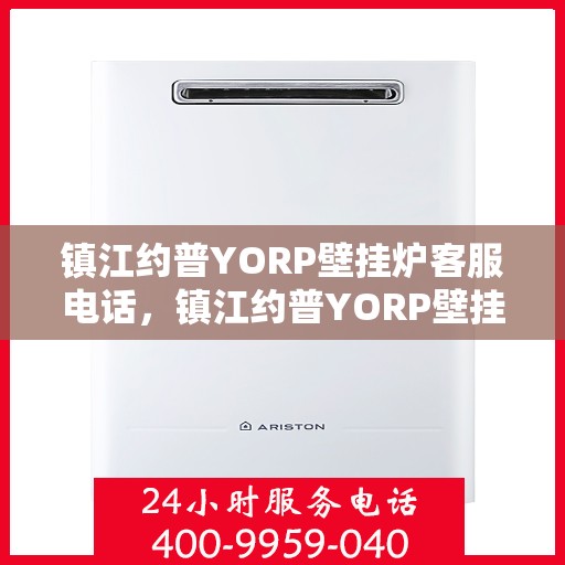 镇江约普YORP壁挂炉客服电话，镇江约普YORP壁挂炉客服热线及咨询支持服务指南