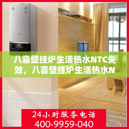 八喜壁挂炉生活热水NTC失效，八喜壁挂炉生活热水NTC失效原因解析与解决方案探讨