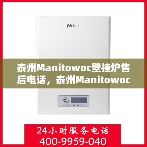 泰州Manitowoc壁挂炉售后电话，泰州Manitowoc壁挂炉售后服务热线及电话全攻略