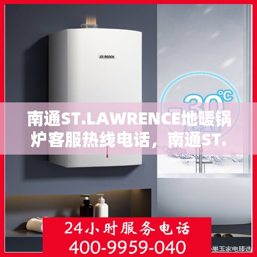 南通ST.LAWRENCE地暖锅炉客服热线电话，南通ST.LAWRENCE地暖锅炉客服热线电话一览，专业支持与解决方案的温暖通道