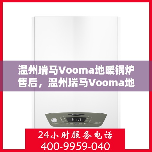 温州瑞马Vooma地暖锅炉售后，温州瑞马Vooma地暖锅炉售后服务详解
