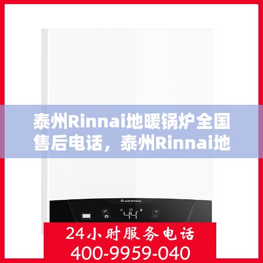 泰州Rinnai地暖锅炉全国售后电话，泰州Rinnai地暖锅炉售后服务热线及电话支持指南