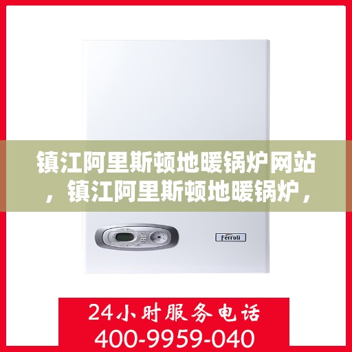 镇江阿里斯顿地暖锅炉网站，镇江阿里斯顿地暖锅炉，专业解决方案与智能舒适的家居体验