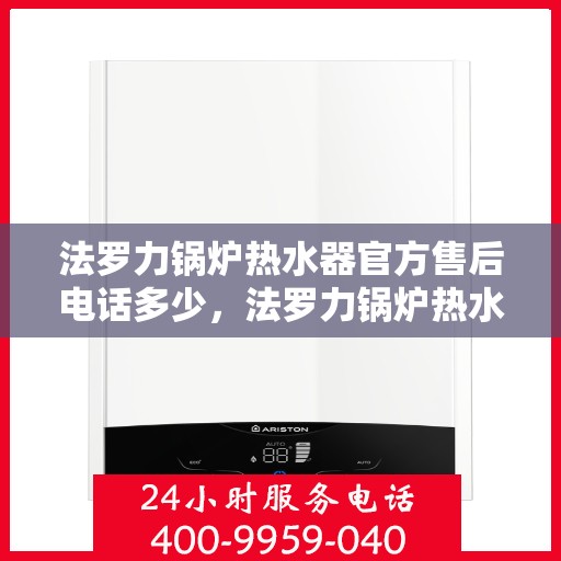 法罗力锅炉热水器官方售后电话多少，法罗力锅炉热水器售后专线及官方维修电话发布