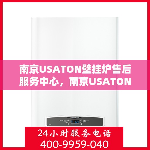 南京USATON壁挂炉售后服务中心，南京USATON壁挂炉售后服务中心，专业维修与优质服务并重