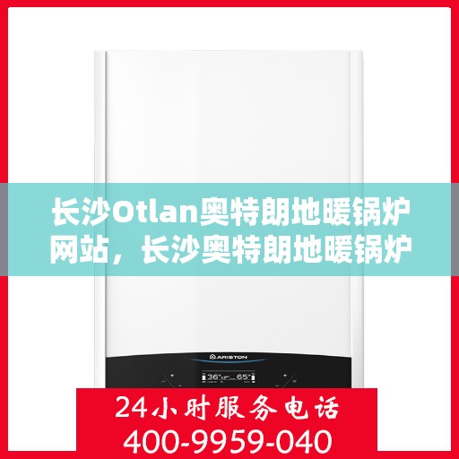 长沙Otlan奥特朗地暖锅炉网站，长沙奥特朗地暖锅炉官网，专业品质，温暖您的家