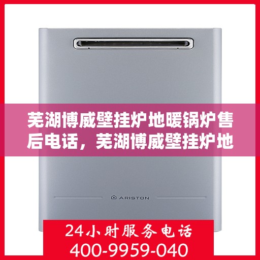 芜湖博威壁挂炉地暖锅炉售后电话，芜湖博威壁挂炉地暖锅炉售后服务热线及电话查询