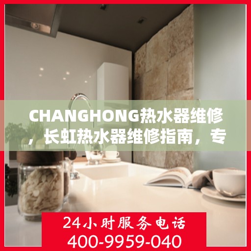 CHANGHONG热水器维修，长虹热水器维修指南，专业解决故障，保障热水供应