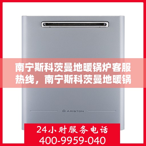 南宁斯科茨曼地暖锅炉客服热线，南宁斯科茨曼地暖锅炉客服热线，专业解答与售后服务支持