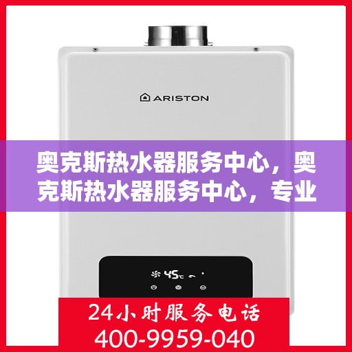 奥克斯热水器服务中心，奥克斯热水器服务中心，专业维修与贴心服务