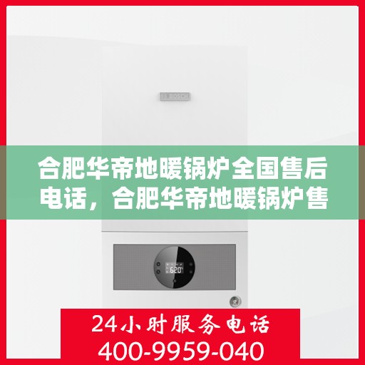 合肥华帝地暖锅炉全国售后电话，合肥华帝地暖锅炉售后服务热线及全国售后电话汇总