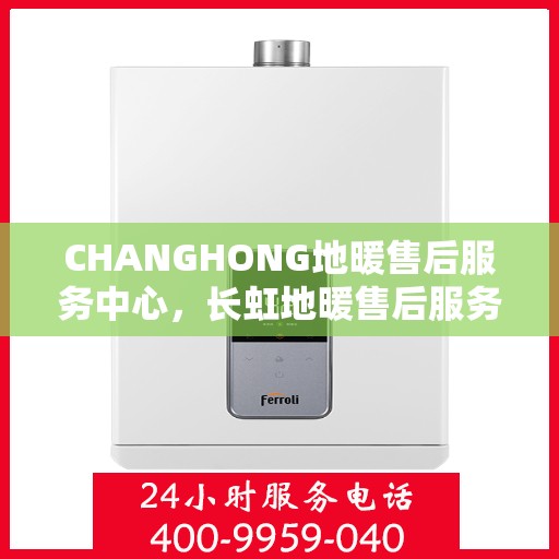 CHANGHONG地暖售后服务中心，长虹地暖售后服务中心，专业维修，温暖您的家