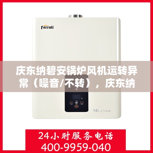 庆东纳碧安锅炉风机运转异常（噪音/不转），庆东纳碧安锅炉风机运转异常解析，噪音困扰与不转故障研究