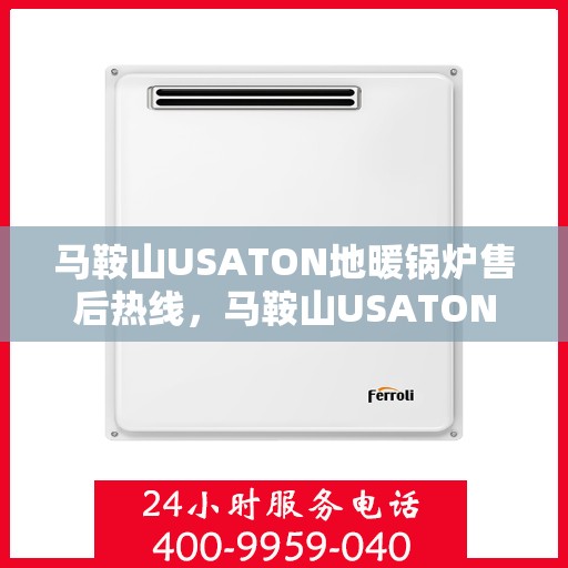 马鞍山USATON地暖锅炉售后热线，马鞍山USATON地暖锅炉售后服务热线及维修指南