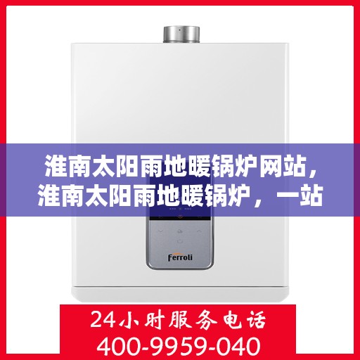 淮南太阳雨地暖锅炉网站，淮南太阳雨地暖锅炉，一站式解决方案，温暖您的家