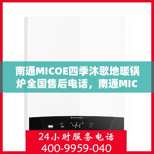 南通MICOE四季沐歌地暖锅炉全国售后电话，南通MICOE四季沐歌地暖锅炉售后服务热线及电话全攻略