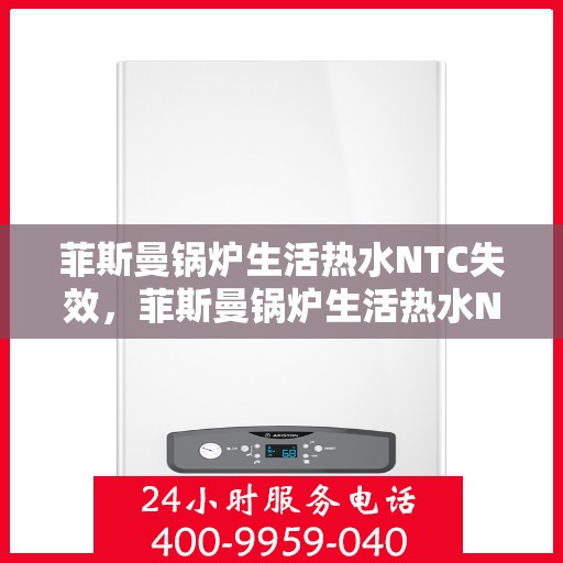 菲斯曼锅炉生活热水NTC失效，菲斯曼锅炉生活热水NTC失效原因解析及解决方案