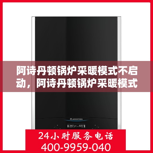 阿诗丹顿锅炉采暖模式不启动,阿诗丹顿锅炉采暖模式启动故障解析 阿诗丹顿锅炉采暖模式不启动,阿诗丹顿锅炉采暖模式启动故障解析