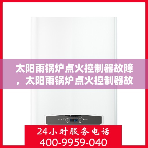 太阳雨锅炉点火控制器故障，太阳雨锅炉点火控制器故障解析与解决方案