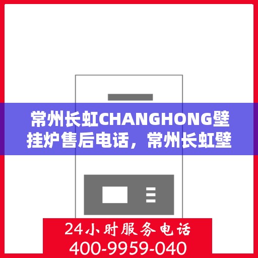 常州长虹CHANGHONG壁挂炉售后电话，常州长虹壁挂炉售后电话及维修服务指南