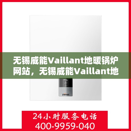 无锡威能Vaillant地暖锅炉网站，无锡威能Vaillant地暖锅炉官网，专业解决方案与优质服务