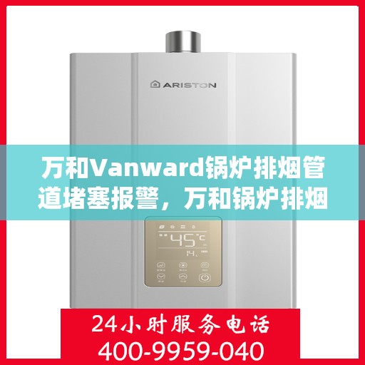 万和Vanward锅炉排烟管道堵塞报警,万和锅炉排烟管道堵塞预警系统启动 万和Vanward锅炉排烟管道堵塞报警,万和锅炉排烟管道堵塞预警系统启动