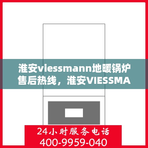 淮安viessmann地暖锅炉售后热线，淮安VIESSMANN地暖锅炉售后服务热线及维修指南