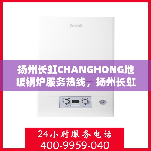 扬州长虹CHANGHONG地暖锅炉服务热线，扬州长虹地暖锅炉服务热线，专业解决您的温暖需求