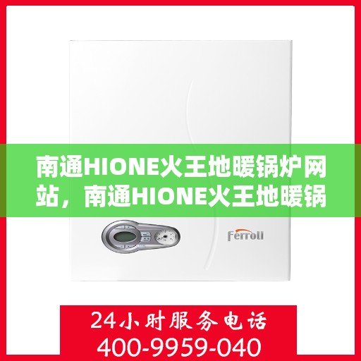 南通HIONE火王地暖锅炉网站，南通HIONE火王地暖锅炉，专业供暖解决方案的领先网站