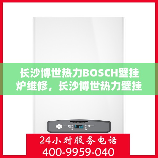 长沙博世热力BOSCH壁挂炉维修，长沙博世热力壁挂炉BOSCH专业维修服务