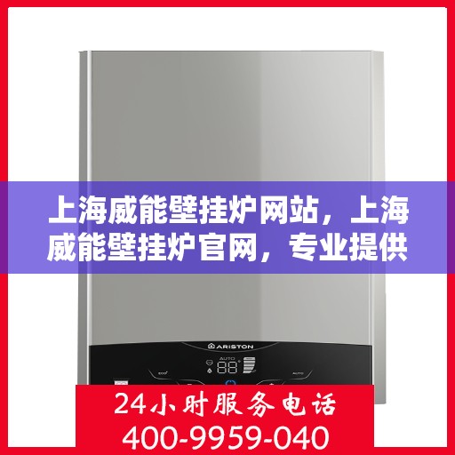 上海威能壁挂炉网站，上海威能壁挂炉官网，专业提供高效、安全的家庭采暖解决方案